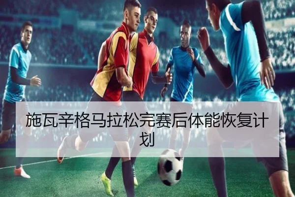 施瓦辛格马拉松完赛后体能恢复计划